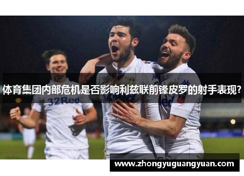 体育集团内部危机是否影响利兹联前锋皮罗的射手表现？